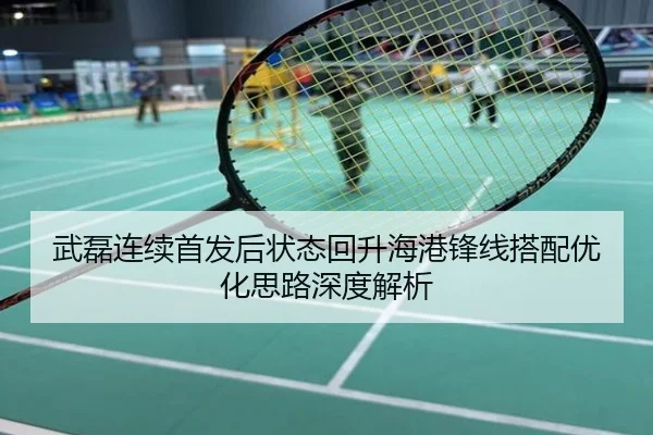 武磊连续首发后状态回升海港锋线搭配优化思路深度解析