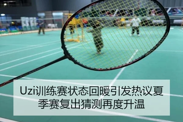 Uzi训练赛状态回暖引发热议夏季赛复出猜测再度升温