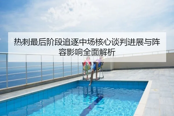 热刺最后阶段追逐中场核心谈判进展与阵容影响全面解析