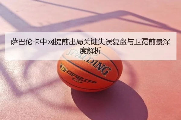 萨巴伦卡中网提前出局关键失误复盘与卫冕前景深度解析