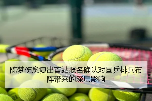 陈梦伤愈复出首站报名确认对国乒排兵布阵带来的深层影响