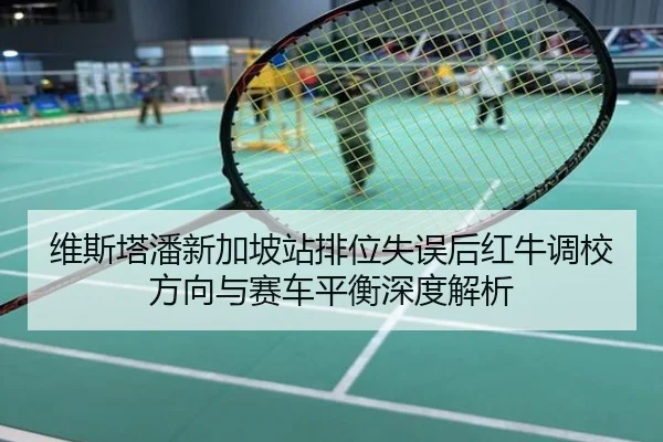 维斯塔潘新加坡站排位失误后红牛调校方向与赛车平衡深度解析
